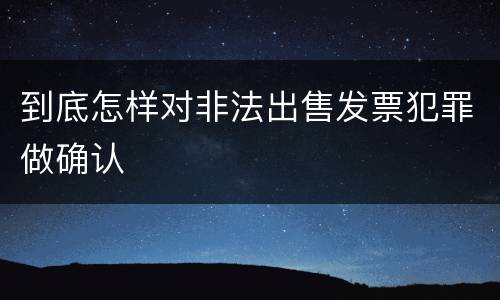 到底怎样对非法出售发票犯罪做确认