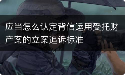 应当怎么认定背信运用受托财产案的立案追诉标准