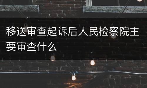移送审查起诉后人民检察院主要审查什么