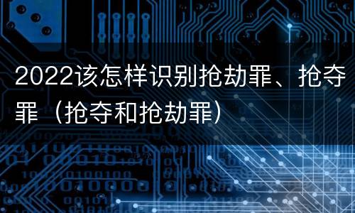 2022该怎样识别抢劫罪、抢夺罪（抢夺和抢劫罪）