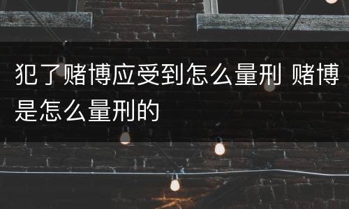 犯了赌博应受到怎么量刑 赌博是怎么量刑的