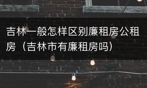 吉林一般怎样区别廉租房公租房（吉林市有廉租房吗）
