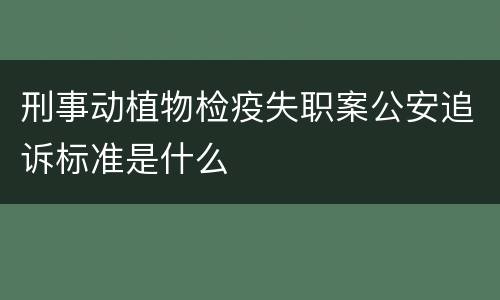 刑事动植物检疫失职案公安追诉标准是什么
