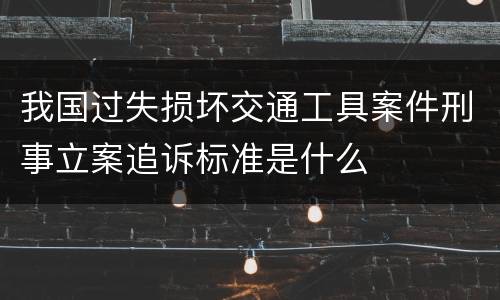 我国过失损坏交通工具案件刑事立案追诉标准是什么
