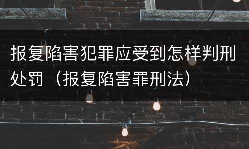 报复陷害犯罪应受到怎样判刑处罚（报复陷害罪刑法）