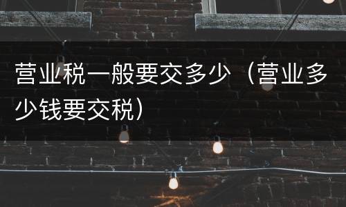营业税一般要交多少（营业多少钱要交税）