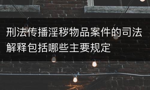 刑法传播淫秽物品案件的司法解释包括哪些主要规定