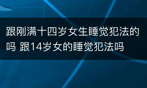 跟刚满十四岁女生睡觉犯法的吗 跟14岁女的睡觉犯法吗