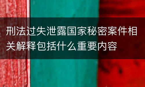 刑法过失泄露国家秘密案件相关解释包括什么重要内容