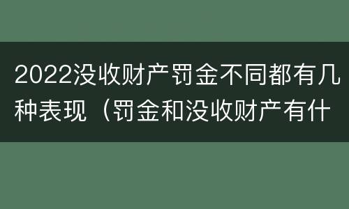 2022没收财产罚金不同都有几种表现（罚金和没收财产有什么区别）