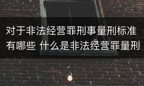 对于非法经营罪刑事量刑标准有哪些 什么是非法经营罪量刑标准