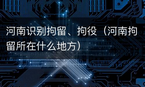 河南识别拘留、拘役（河南拘留所在什么地方）