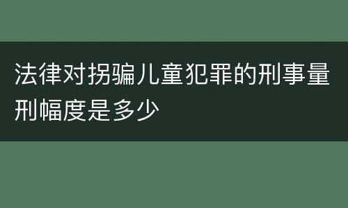 法律对拐骗儿童犯罪的刑事量刑幅度是多少
