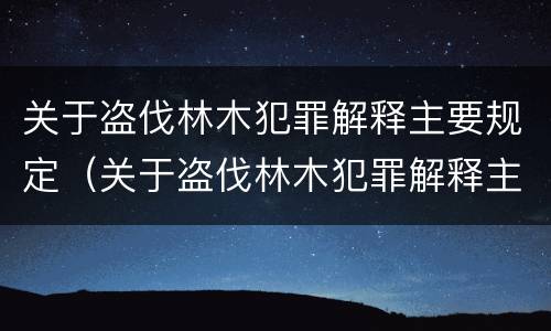 关于盗伐林木犯罪解释主要规定（关于盗伐林木犯罪解释主要规定有哪些）