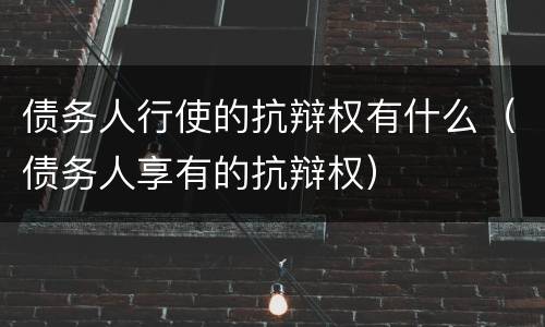 债务人行使的抗辩权有什么（债务人享有的抗辩权）