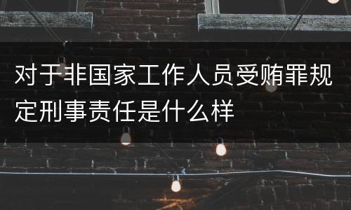 对于非国家工作人员受贿罪规定刑事责任是什么样
