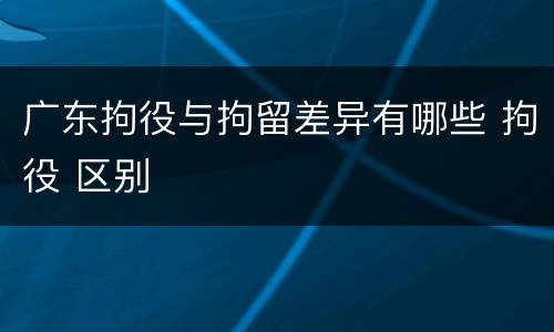 广东拘役与拘留差异有哪些 拘役 区别
