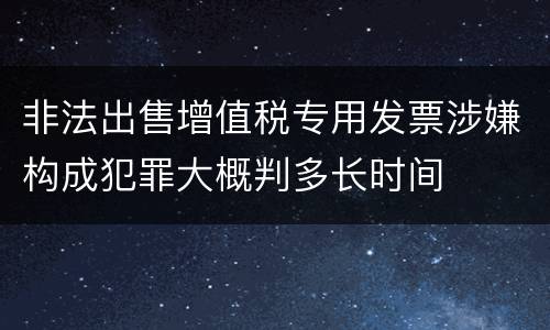 非法出售增值税专用发票涉嫌构成犯罪大概判多长时间