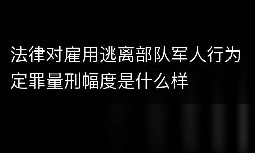 法律对雇用逃离部队军人行为定罪量刑幅度是什么样