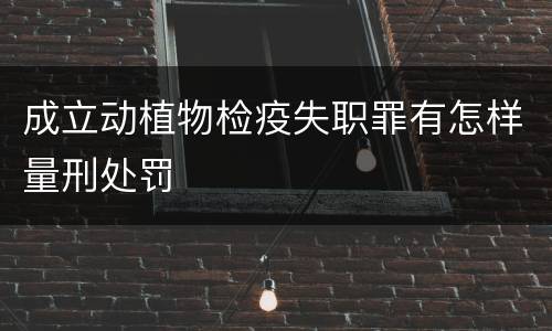 成立动植物检疫失职罪有怎样量刑处罚
