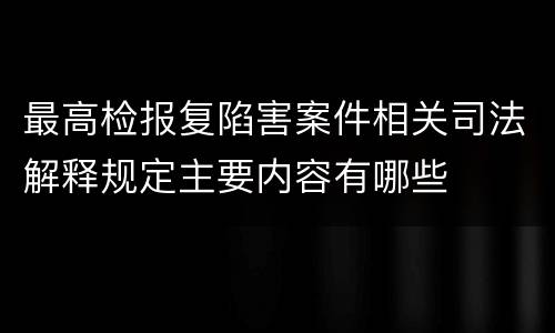 最高检报复陷害案件相关司法解释规定主要内容有哪些