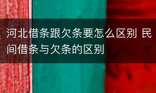 河北借条跟欠条要怎么区别 民间借条与欠条的区别
