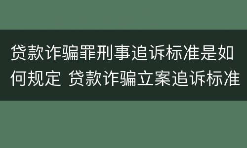 贷款诈骗罪刑事追诉标准是如何规定 贷款诈骗立案追诉标准