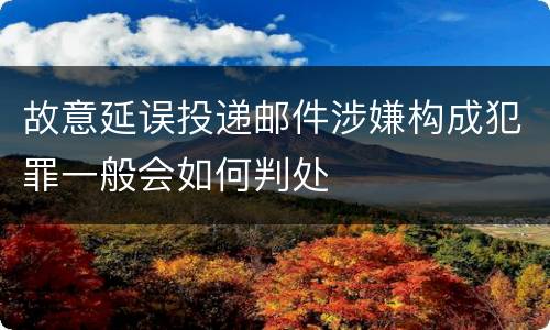 故意延误投递邮件涉嫌构成犯罪一般会如何判处