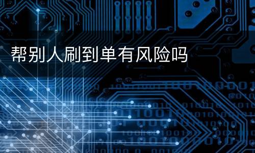 帮别人刷到单有风险吗