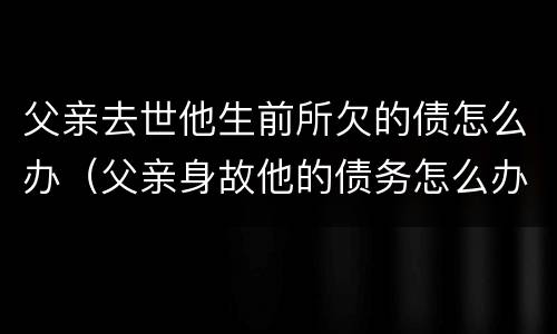 父亲去世他生前所欠的债怎么办（父亲身故他的债务怎么办）