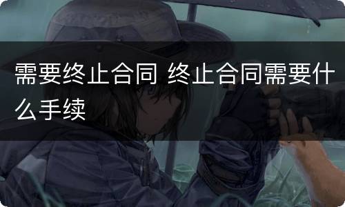 需要终止合同 终止合同需要什么手续