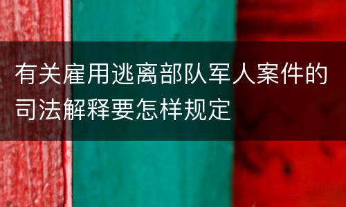 有关雇用逃离部队军人案件的司法解释要怎样规定