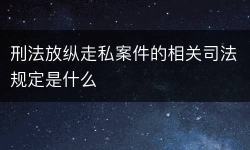 刑法放纵走私案件的相关司法规定是什么