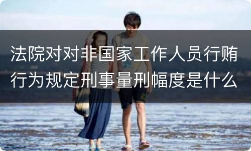 法院对对非国家工作人员行贿行为规定刑事量刑幅度是什么样