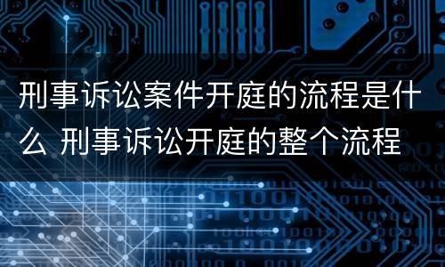 刑事诉讼案件开庭的流程是什么 刑事诉讼开庭的整个流程