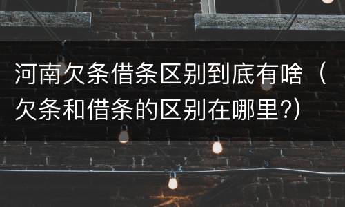 河南欠条借条区别到底有啥(欠条和借条的区别在哪里?)