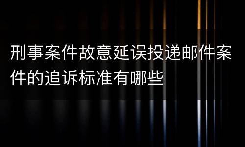 刑事案件故意延误投递邮件案件的追诉标准有哪些