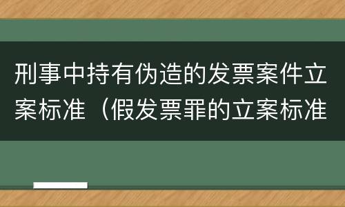 刑事中持有伪造的发票案件立案标准（假发票罪的立案标准）