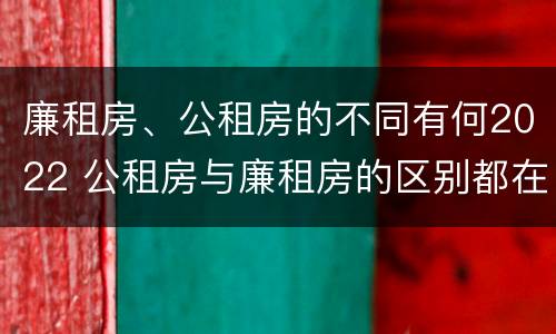 廉租房、公租房的不同有何2022 公租房与廉租房的区别都在此,别再搞错了!