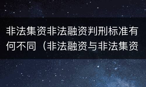 非法集资非法融资判刑标准有何不同（非法融资与非法集资的区别）