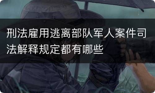 刑法雇用逃离部队军人案件司法解释规定都有哪些