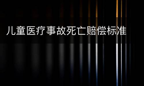儿童医疗事故死亡赔偿标准