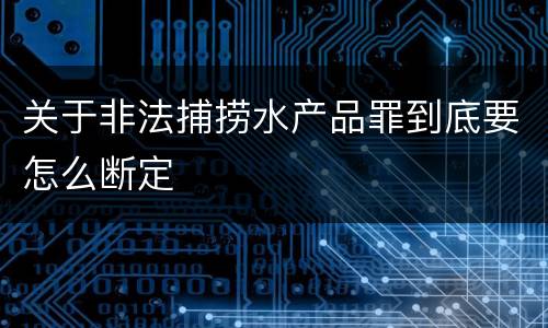 关于非法捕捞水产品罪到底要怎么断定