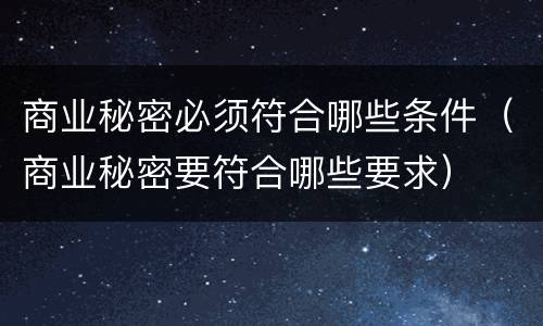 商业秘密必须符合哪些条件（商业秘密要符合哪些要求）