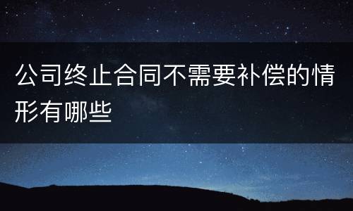 公司终止合同不需要补偿的情形有哪些