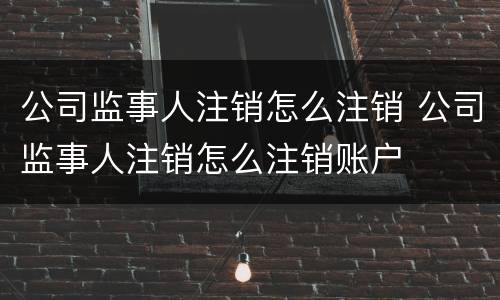公司监事人注销怎么注销 公司监事人注销怎么注销账户