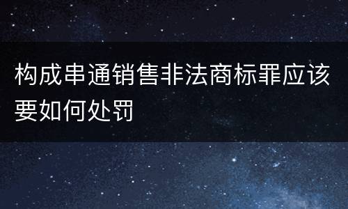 构成串通销售非法商标罪应该要如何处罚
