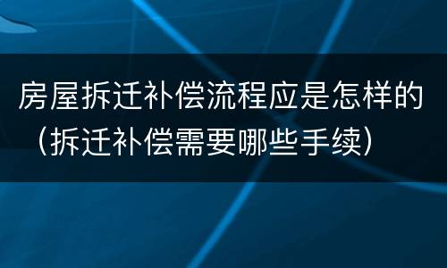 房屋拆迁补偿流程应是怎样的（拆迁补偿需要哪些手续）