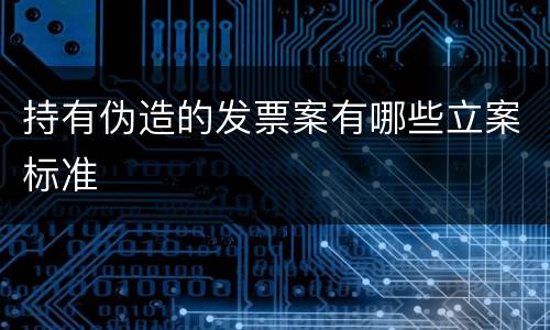 持有伪造的发票案有哪些立案标准