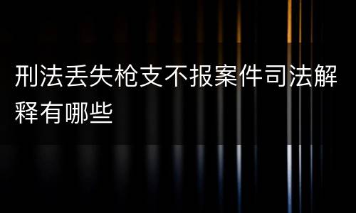 刑法丢失枪支不报案件司法解释有哪些